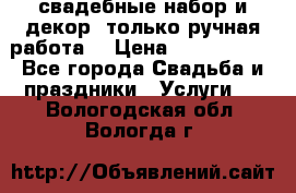 свадебные набор и декор (только ручная работа) › Цена ­ 3000-4000 - Все города Свадьба и праздники » Услуги   . Вологодская обл.,Вологда г.